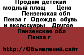 Продам детский модный плащ.  › Цена ­ 2 000 - Пензенская обл., Пенза г. Одежда, обувь и аксессуары » Другое   . Пензенская обл.,Пенза г.